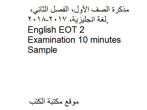 مذكّرة الصف الأول, الفصل الثاني, لغة انجليزية, 2017 2018, English EOT 2 Examination 10 minutes Sample